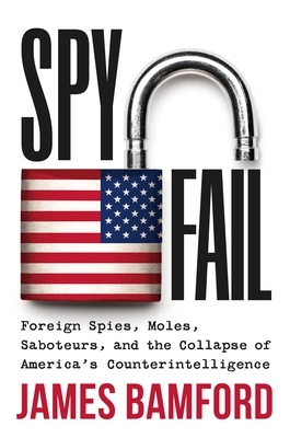 Spyfail: Foreign Spies, Moles, Saboteurs, and the collapse of America's counterintelligence