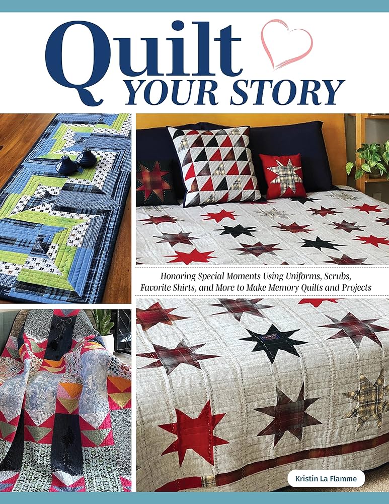 Quilt Your Story: Honoring Special Moments Using Uniforms, Scrubs, Favorite Shirts, and More to Make Memory Quilts